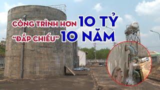 CHUYỆN KHÓ TIN: Công trình cấp nước hơn 10 tỷ xây xong “đắp chiếu”