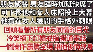 【完結】朋友聚餐 男友臨時加班缺席了，可下秒他和女人床照投上大幕，他攬在女人腰間的手格外刺眼，迎著所有朋友同情的目光，冷笑摘下訂婚戒指撥通電話，一個操作 震驚全場 讓他後悔終身【爽文】【婚姻】【豪門】