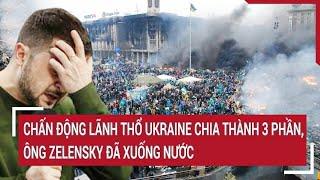 Thời sự quốc tế: Chấn động lãnh thổ Ukraine chia thành 3 phần, ông Zelensky đã xuống nước