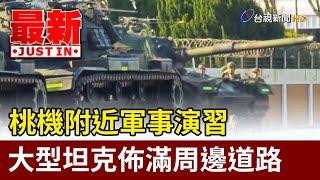 桃機附近軍事演習 大型坦克佈滿周邊道路【最新快訊】