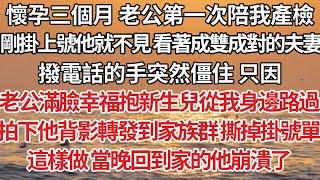 【完結】懷孕三個月 老公第一次陪我產檢，剛掛上號他就不見 看著成雙成對的夫妻，撥電話的手突然僵住 只因，老公滿臉幸福抱新生兒從我身邊路過，拍下他背影轉發到家族群 撕掉掛號單，這樣做當晚回到家的他崩潰了