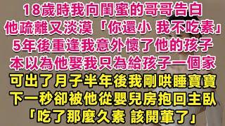 18歲時我向閨蜜的哥哥告白，他疏離又淡漠：你還小，我不吃素。5年後重逢我意外懷了他的孩子，本以為他娶我只為給孩子一個家，可出了月子後我剛哄睡寶寶，下一秒卻被他從嬰兒房抱回主臥：吃了那麼久素，該開葷了。