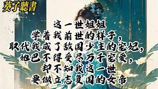 【一口气看完】这一世姐姐学着我前世的样子，取代我成了敌国少主的宠妃，她巴不得受尽万千宠爱，却不知我这一世要做立志复国的女帝#小說 #完结文 #古风