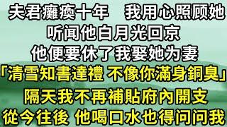 夫君癱瘓十年，我用心照顾她，听闻他白月光回京，他便要休了我娶她为妻！他说：「清雪知書達禮 不像你滿身銅臭有辱門楣」，隔天我不再補貼府內開支，從今往後 他喝口水也得问问我！