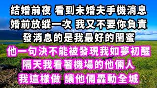 結婚前夜看到未婚夫手機消息，婚前放縱一次我又不要你負責，發消息的是我最好的閨蜜，他一句決不能被發現我如夢初醒，隔天我看著機場的他倆人，我這樣做，讓他倆轟動全城#追妻火葬場#大女主#現實情感#家庭