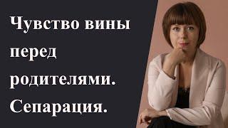 Мучает чувство вины перед родителями. Сепарация во взрослом возрасте. Отношения с родителями.