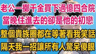 老公一擲千金買下過億四合院，當晚住進去的卻是他的白月光初戀，整個貴族圈都在等著看我笑話，隔天我一招讓所有人驚呆傻眼#情感故事 #情感 #婚姻 #分享 #家庭#爽文 #爽文完结