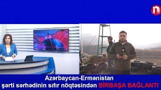 Azərbaycan-Ermənistan şərti  sərhədinin sıfır nöqtəsindən BİRBAŞA BAĞLANTI