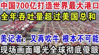 中国700亿打造世界最大港口，全年吞吐量超过美国总和，美记者：又再吹牛根本不可能，现场画面曝光全球彻底傻眼