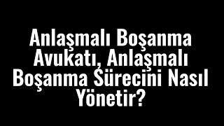 Anlaşmalı Boşanma Avukatı, Anlaşmalı Boşanma Sürecini Nasıl Yönetir?