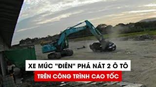 Kinh hãi cảnh xe múc “điên” phá nát 2 ô tô trên công trình cao tốc