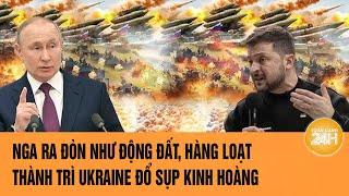 Thời sự quốc tế: Nga ra đòn như động đất, hàng loạt thành trì Ukraine đổ sụp kinh hoàng