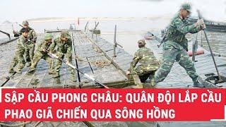 Sập Cầu Phong Châu: Quân Đội Lắp Cầu Phao Giã Chiến Qua Sông Hồng | PLVN