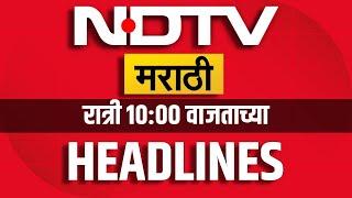 NDTV Marathi | 10:00 PM headlines | रात्री 10:00 वाजताच्या हेडलाईन्स । Marathi News