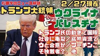 松田学のニュース解説　２／２７現在　トランプ大統領とウクライナ・パレスチナ　トランプ氏の動きで国際社会に亀裂／鉱物資源でウと合意か／プーチンこそ独裁者？／欧州の防衛増強／停戦は東アジアに悪影響？、他