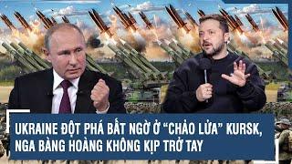 Toàn cảnh quốc tế 14/9: Ukraine đột phá bất ngờ ở “chảo lửa” Kursk, Nga bàng hoàng không kịp trở tay