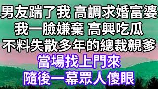 男友踹了我 高調求婚富婆！我一臉嫌棄 高興吃瓜！不料失散多年的總裁親爹！當場找上門來！隨後一幕眾人傻眼！#為人處世 #幸福人生#為人處世 #生活經驗 #情感故事#以房养老#唯美频道 #婆媳故