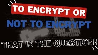 To Encrypt or not to encrypt. That is the question!