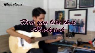 (BLACKPINK) HOW YOU LIKE THAT - Guitar fingerstyle (Nhân Acous)