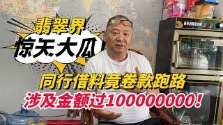 涉及金額過100000000！翡翠界驚天大瓜！同行借料卷款跑路！