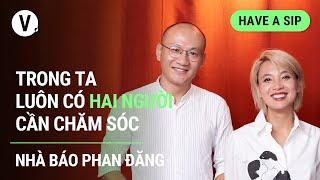 Trong ta luôn có hai người cần chăm sóc - Nhà báo Phan Đăng | Have a Sip EP104