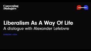 #354 - Liberalism As A Way Of Life: A Dialogue with Alexandre Lefebvre