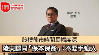 【iM人物專訪】股樓熊市時間長幅度深  陸東認同「保本保命」：不要手痕入市