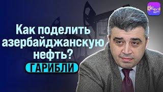  Гарибли | КАК ПОДЕЛИТЬ АЗЕРБАЙДЖАНСКУЮ НЕФТЬ?