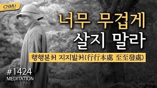 1424일 수행 | 마음으로 바로 가라. 모든 것은 시작한 곳으로 되돌아간다 ️너무 무겁게 살지 말라 ️행행본처 지지발처(行行本處 至至發處)