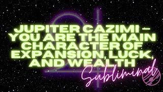 JUPITER CAZIMI — I’M THE MAIN CHARACTER OF EXPANSION, LUCK, AND WEALTH (SUBLIMINAL)