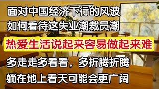 面对中国经济下行的风波，如何看待裁员失业的这波大浪，热爱生活说起来容易做起来很难，为什么安安稳稳做事儿好像现在不合拍了，躺地上看天可能更广阔。