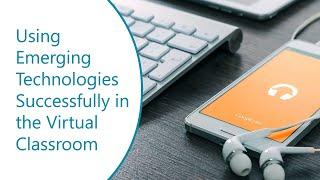 Using Emerging Technologies Successfully in the Virtual Classroom