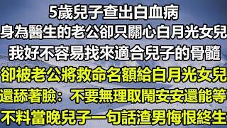 5歲兒子查出白血病，身為醫生的老公卻只關心白月光女兒，我好不容易找來適合兒子的骨髓，卻被老公將救命名額給白月光女兒，還舔著臉：不要無理取鬧安安還能等，不料當晚兒子一句話渣男悔恨終生#狸貓說故事