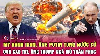 Điểm nóng quốc tế: Mỹ đánh Iran, ông Putin tung nước cờ quá cao tay, ông Trump ngả mũ thán phục