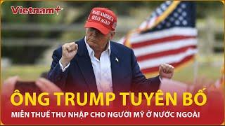 Ông Trump miễn thuế thu nhập cho người Mỹ ở nước ngoài, cử tri có vui mừng? | Vietnam Plus