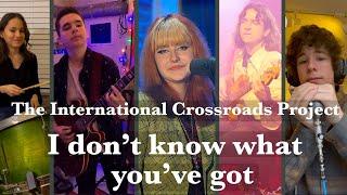 I don't Know what you've got - The International Crossroads Project