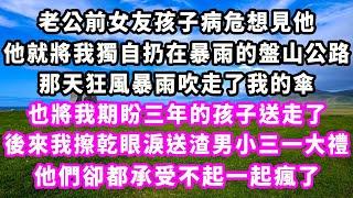 老公前女友孩子病危想見他，他就將我獨自扔在暴雨的盤山公路，那天狂風暴雨吹走了我的傘，也將我期盼三年的孩子送走了，後來我擦乾眼淚送渣男小三一大禮，他們卻都承受不起一起瘋了#追妻火葬場#大女主#現實情感