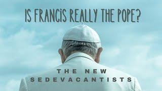 Is Francis Really The Pope? The New Sedevacantists