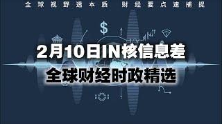  2月10日   全球财经时政精选  IN核信息差  全球视野透本质 财经要点速捕捉