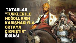 Tatarlar  "Türkler İle Moğolların Karışmasıyla Ortaya Çıkmıştır" İddiası