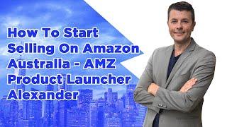 How To Start Selling On Amazon Australia - AMZ Product Launcher Alexander