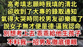 高考填志願時我填的清北，卻收到了大專的錄取通知，氣得大哭時同校男友卻樂瘋了，說女子無才便是德 逼我認命，別想考上去 乖乖給他生孩子，不料我一招男友徹底傻眼#為人處世#養老#中年#情感故事