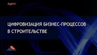 Программы Адепт. Цифровизация бизнес-процессов в строительстве.