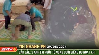 Tin nhanh 9h ngày 29/5: Đắk Lắk: 2 anh em ruột tử vong dưới giếng do ngạt khí | ANTV