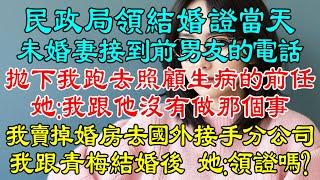 民政局領結婚證當天未婚妻接到前男友的電話拋下我跑去照顧生病的前任，她：我跟他沒有做那個事！我賣掉婚房去國外接手我媽的分公司，我跟青梅結婚後，她來找我：領證嗎？我笑了！