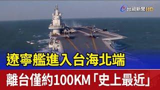 遼寧艦進入台海北端 離台僅約100KM「史上最近」