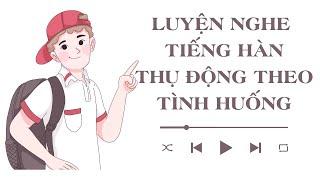  Luyện Nghe Tiếng Hàn Thụ Động Theo Tình Huống [Tổng Hợp]