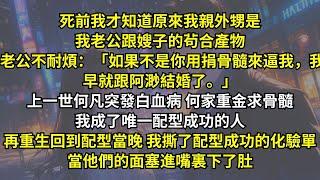 死前我才知道我老公跟嫂子茍合已久，老公不耐煩：「如果不是你用捐骨髓來逼我，我早就跟阿渺結婚了。」上一世何凡突發白血病何家重金求骨髓，我是唯一配型成功的人，再重生我撕了化驗單當他們的面塞進嘴裏下了肚。