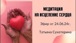 Медитация на исцеление сердца , запись эфира от 24.06.2024 Татьяна Сухотерина