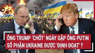 Thời sự quốc tế: Ông Trump ‘chốt’ ngày gặp ông Putin, số phận Ukraine được 'định đoạt' ?